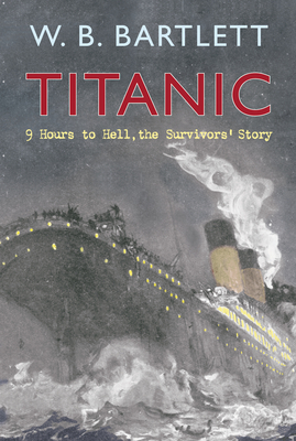 Titanic 9 Hours to Hell: The Survivors' Story by W. B. Bartlett