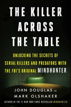 The Killer Across the Table: Unlocking the Secrets of Serial Killers and Predators with the FBI's Original Mindhunter by John E. Douglas