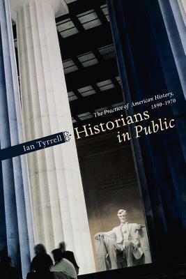 Historians in Public: The Practice of American History, 1890-1970 by Ian Tyrrell