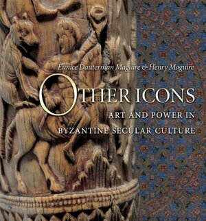 Other Icons: Art and Power in Byzantine Secular Culture by Eunice Dauterman Maguire, Henry Maguire