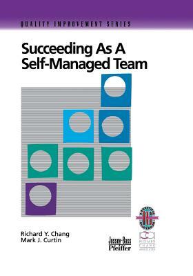 Succeeding as a Self-Managed Team: A Practical Guide to Operating as a Self-Managed Work Team by Mark J. Curtin, Richard Y. Chang