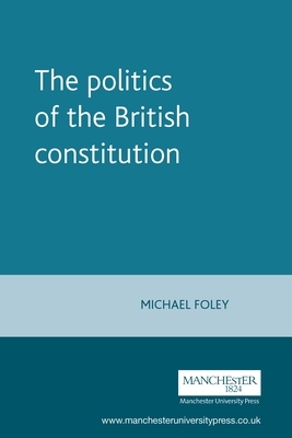 The Politics of the British Constitution by Michael Foley