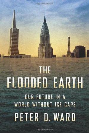 The Flooded Earth: Our Future In a World Without Ice Caps by Peter D. Ward