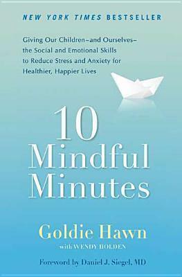 10 Mindful Minutes: Giving Our Children--and Ourselves--the Social and Emotional Skills to Reduce St ress and Anxiety for Healthier, Happy Lives by Goldie Hawn, Goldie Hawn, Daniel J. Siegel, Taylor Holden