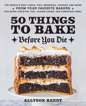 50 Things to Bake Before You Die: The World's Best Cakes, Pies, Brownies, Cookies, and More from Your Favorite Bakers, Including Christina Tosi, Joanne Chang, and Dominique Ansel by Allyson Reedy