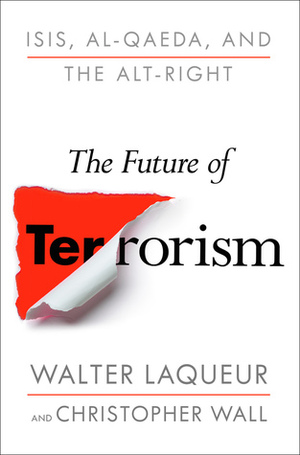 The Future of Terrorism: ISIS, Al-Qaeda, and the Alt-Right by Walter Laqueur