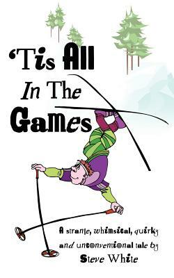 'Tis All in the Games: Strange, Whimsical, Quirky and Unconventional Tale by Steve White