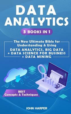 Data Analytics: 3 Books in 1 - The New Ultimate Bible for Understanding & Using Data Analytics, Big Data + Data Science For Business + by John Harper
