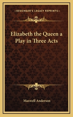 Elizabeth the Queen a Play in Three Acts by Maxwell Anderson