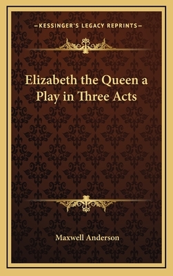 Elizabeth the Queen a Play in Three Acts by Maxwell Anderson