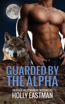 Guarded By The Alpha by Holly Eastman, Heather Hildenbrand