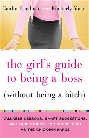 The Girl's Guide to Being a Boss Without Being a Bitch: Valuable Lessons, Smart Suggestions, and True Stories for Succeeding as the Chick-In-Charge by Caitlin Friedman