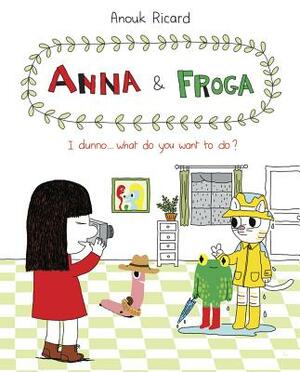 Anna and Froga: I Dunno, What Do You Want to Do?: I Dunno, What Do You Want to Do? by Anouk Ricard