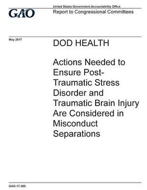 DOD HEALTH Actions Needed to Ensure Post-Traumatic Stress Disorder and Traumatic Brain Injury Are Considered in Misconduct Separations by U. S. Government Accountability Office