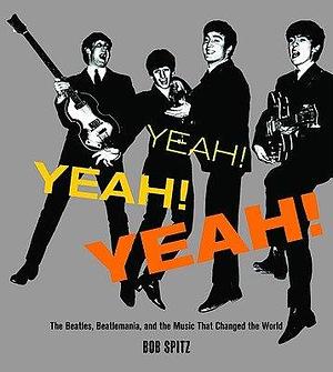 Yeah! Yeah! Yeah!: The Beatles, Beatlemania, and the Music That Changed the World by Bob Spitz, Bob Spitz