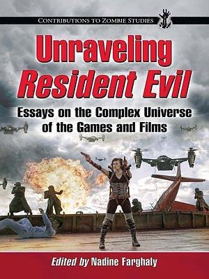 Unraveling Resident Evil: Essays on the Complex Universe of the Games and Films by Nadine Farghaly