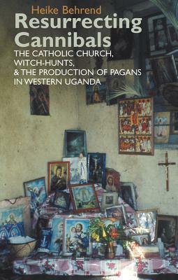 Resurrecting Cannibals: The Catholic Church, Witch-Hunts and the Production of Pagans in Western Uganda by Heike Behrend