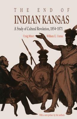 The End of Indian Kansas: A Study of Cultural Revolution, 1854-1871 by William E. Unrau, Craig Miner