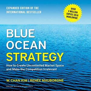 Blue Ocean Strategy: How to Create Uncontested Market Space and Make the Competition Irrelevant by W. Chan Kim