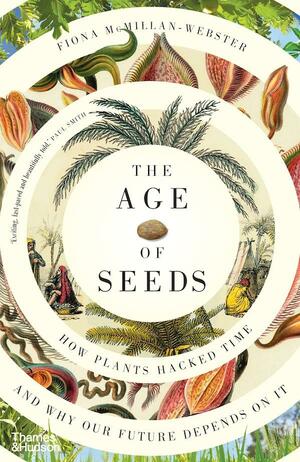 The Age of Seeds: How Plants Hacked Time and Why Our Future Depends on It by Fiona McMillan-Webster