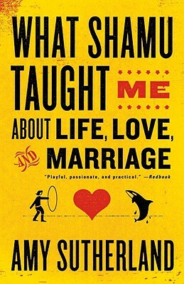 What Shamu Taught Me about Life, Love, and Marriage: Lessons for People from Animals and Their Trainers by Amy Sutherland