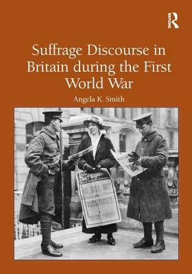 Suffrage Discourse in Britain During the First World War by Angela K. Smith