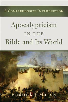 Apocalypticism in the Bible and Its World: A Comprehensive Introduction by Frederick J. Murphy