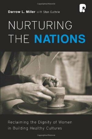 Nurturing the Nations: Reclaiming the Dignity of Women in Building Healthy Cultures by Stan Guthrie, Darrow L. Miller