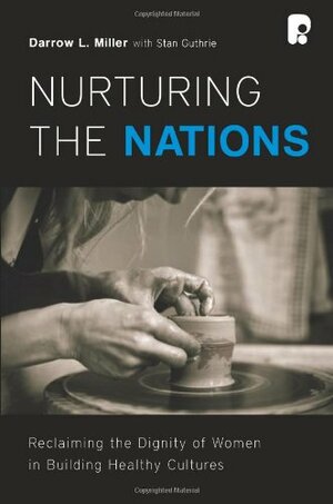 Nurturing the Nations: Reclaiming the Dignity of Women in Building Healthy Cultures by Darrow L. Miller, Stan Guthrie