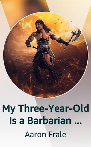 My Three-Year-Old Is a Barbarian and Other Parenting Problems by Aaron Frale, Aaron Frale