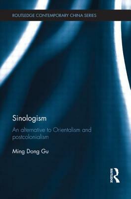 Sinologism: An Alternative to Orientalism and Postcolonialism by Ming Dong Gu