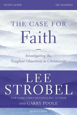 The Case for Faith, Study Guide: Investigating the Toughest Objections to Christianity by Garry D. Poole, Lee Strobel