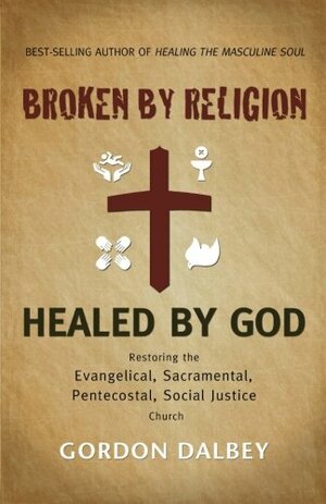 Broken by Religion, Healed by God: Restoring the Evangelical, Sacramental, Pentecostal, Social Justice Church by Gordon Dalbey