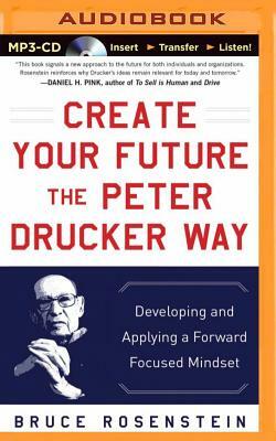 Create Your Future the Peter Drucker Way: Developing and Applying a Forward-Focused Mindset by Bruce Rosenstein