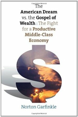 The American Dream vs. The Gospel of Wealth: The Fight for a Productive Middle-Class Economy by Norton Garfinkle