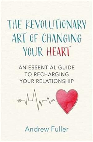 The Revolutionary Art of Changing Your Heart: An essential guide to recharging your relationship by Andrew Fuller