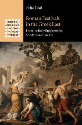 Roman Festivals in the Greek East: From the Early Empire to the Middle Byzantine Era by Fritz Graf