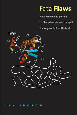 Fatal Flaws: How a Misfolded Protein Baffled Scientists and Changed the Way We Look at the Brain by Jay Ingram