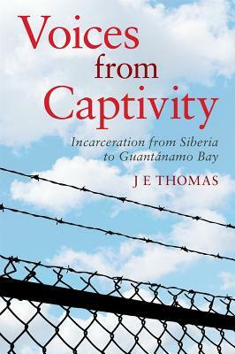 Voices from Captivity: Incarceration from Siberia to Guantánamo Bay by J. E. Thomas