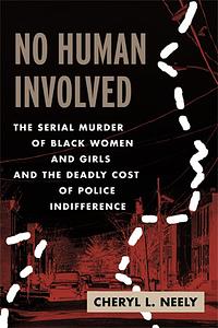 No Human Involved: The Serial Murder of Black Women and Girls and the Deadly Cost of Police Indifference by Cheryl L. Neely