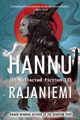 Hannu Rajaniemi: Collected Fiction by Hannu Rajaniemi
