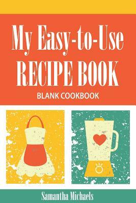 My Easy-To-Use Recipe Book: Blank Cookbook by Samantha Michaels