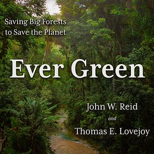 Ever Green: Saving Big Forests to Save the Planet by John W. Reid, Thomas E. Lovejoy