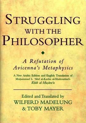 Struggling with the Philosopher: A Refutation of Avicenna's Metaphysics by Abu Al-Fath Muhammad Ash-Shahrestani