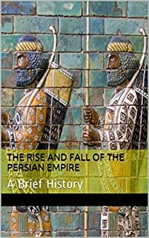 The Rise and Fall of the Persian Empire: A Brief History by David Lentz
