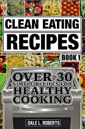 Clean Eating Recipes Book 1: Over 30 Simple Recipes for Healthy Cooking (Clean Food Diet Cookbook) by Dale L. Roberts