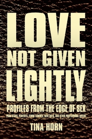 Love Not Given Lightly: Profiles from the Edge of Sex by Tina Horn