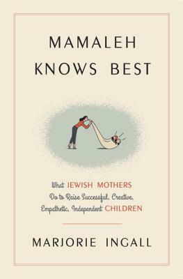 Mamaleh Knows Best: What Jewish Mothers Do to Raise Successful, Creative, Empathetic, Independent Children by Marjorie Ingall