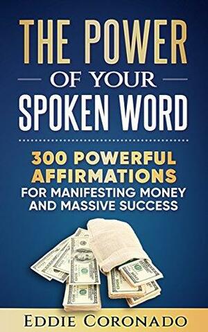 The Power Of Your Spoken Word: 300 Powerful Affirmations for Manifesting Money and Massive Success by Eddie Coronado