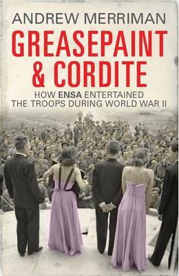 Greasepaint and Cordite: How ENSA Entertained the Troops During World War II by Andy Merriman